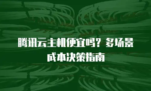 腾讯云主机便宜吗？多场景成本决策指南