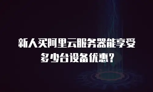新人买阿里云服务器能享受多少台设备优惠？