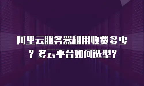 阿里云服务器租用收费多少？多云平台如何选型？