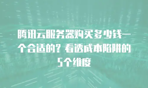 腾讯云服务器购买多少钱一个合适的？看透成本陷阱的5个维度