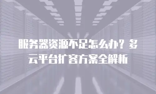 服务器资源不足怎么办？多云平台扩容方案全解析
