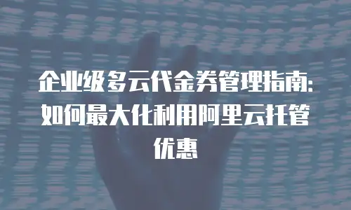 企业级多云代金券管理指南：如何最大化利用阿里云托管优惠