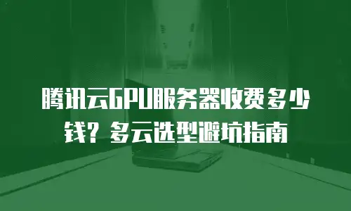 腾讯云GPU服务器收费多少钱？多云选型避坑指南