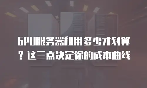 GPU服务器租用多少才划算？这三点决定你的成本曲线