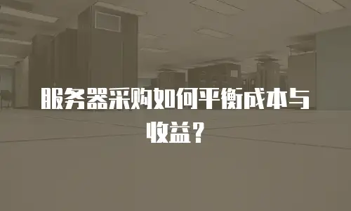 服务器采购如何平衡成本与收益？