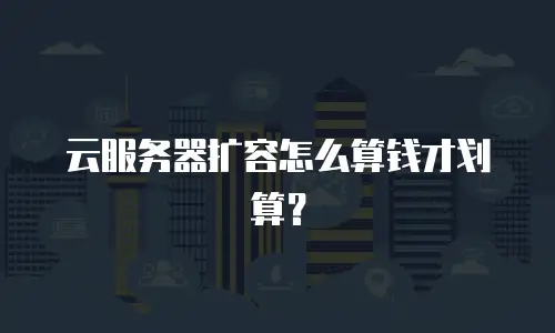 云服务器扩容怎么算钱才划算？