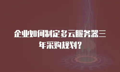 企业如何制定多云服务器三年采购规划？