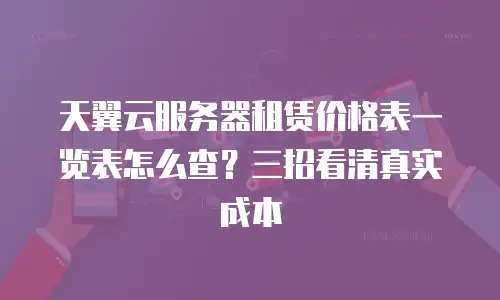 天翼云服务器租赁价格表一览表怎么查？三招看清真实成本
