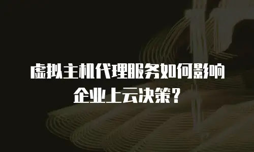虚拟主机代理服务如何影响企业上云决策？