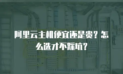 阿里云主机便宜还是贵？怎么选才不踩坑？