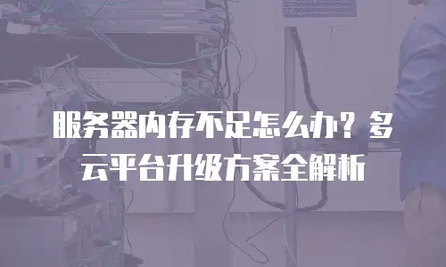 服务器内存不足怎么办？多云平台升级方案全解析