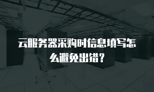 云服务器采购时信息填写怎么避免出错？