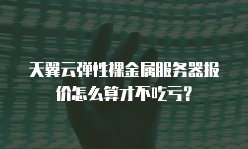 天翼云弹性裸金属服务器报价怎么算才不吃亏？