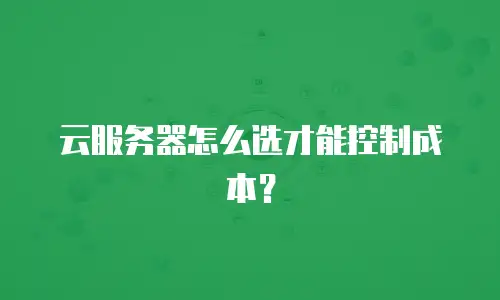 云服务器怎么选才能控制成本？