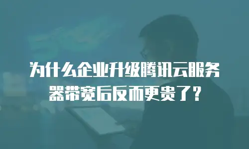 为什么企业升级腾讯云服务器带宽后反而更贵了？