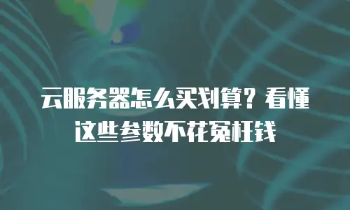云服务器怎么买划算？看懂这些参数不花冤枉钱