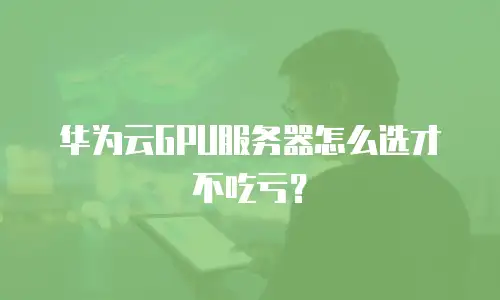 华为云GPU服务器怎么选才不吃亏？