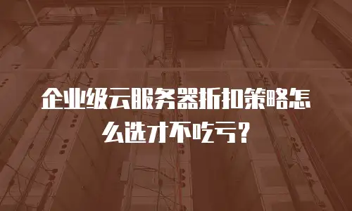 企业级云服务器折扣策略怎么选才不吃亏？