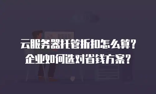 云服务器托管折扣怎么算？企业如何选对省钱方案？