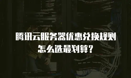 腾讯云服务器优惠兑换规则怎么选最划算？