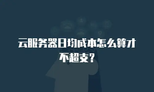 云服务器日均成本怎么算才不超支？