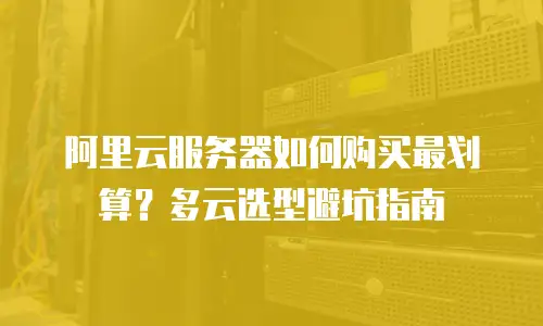 阿里云服务器如何购买最划算？多云选型避坑指南