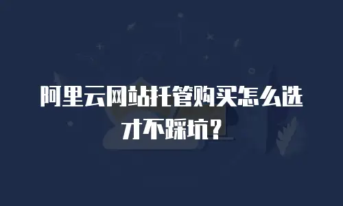 阿里云网站托管购买怎么选才不踩坑？