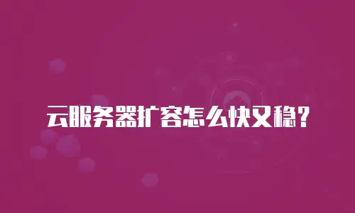 云服务器扩容怎么快又稳？