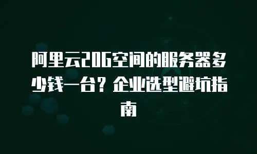阿里云20G空间的服务器多少钱一台？企业选型避坑指南