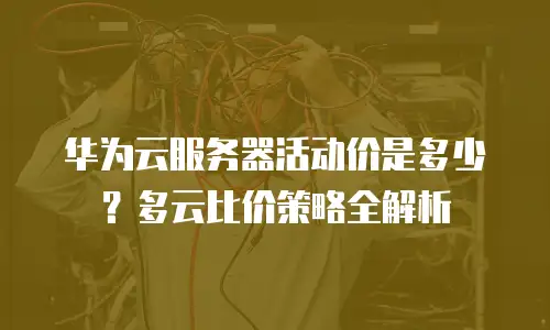 华为云服务器活动价是多少？多云比价策略全解析