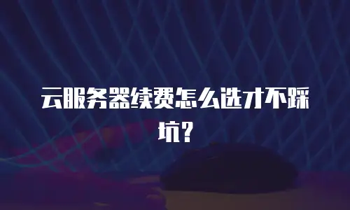 云服务器续费怎么选才不踩坑？