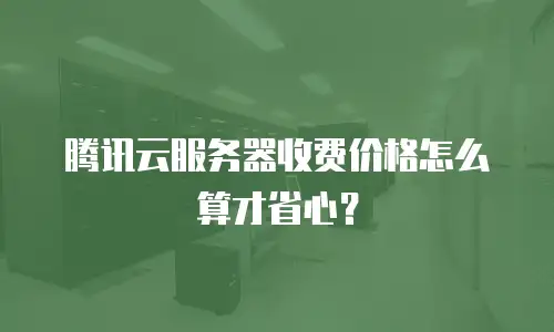 腾讯云服务器收费价格怎么算才省心？