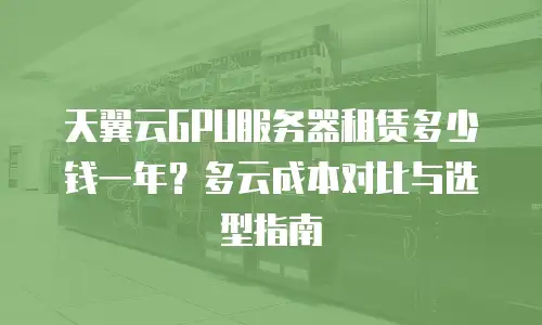 天翼云GPU服务器租赁多少钱一年？多云成本对比与选型指南
