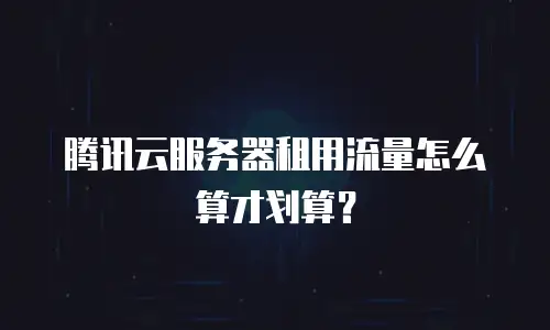 腾讯云服务器租用流量怎么算才划算？