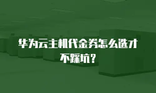 华为云主机代金券怎么选才不踩坑？