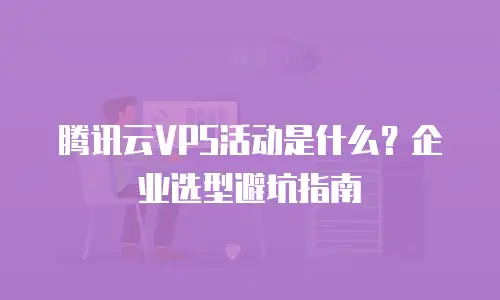 腾讯云VPS活动是什么？企业选型避坑指南