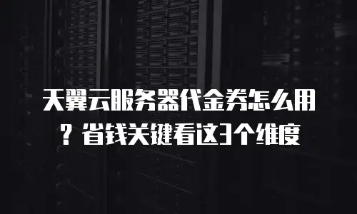 天翼云服务器代金券怎么用？省钱关键看这3个维度