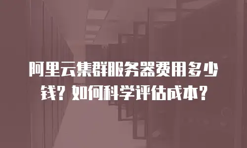 阿里云集群服务器费用多少钱？如何科学评估成本？