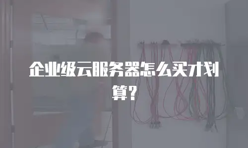 企业级云服务器怎么买才划算？