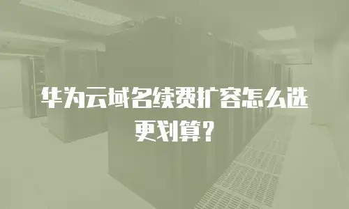 华为云域名续费扩容怎么选更划算？