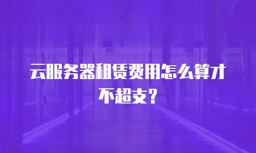 云服务器租赁费用怎么算才不超支？