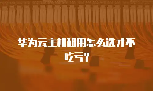 华为云主机租用怎么选才不吃亏？