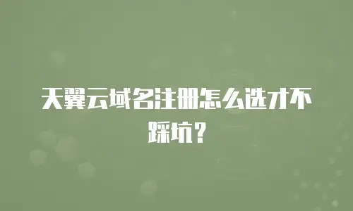 天翼云域名注册怎么选才不踩坑？