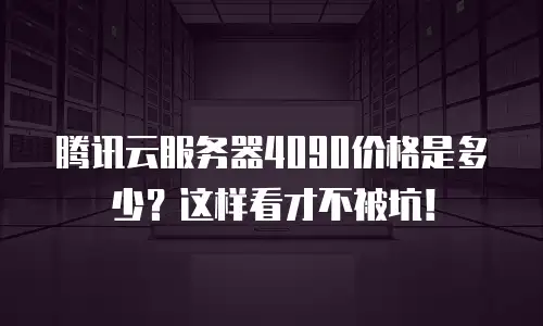 腾讯云服务器4090价格是多少？这样看才不被坑！