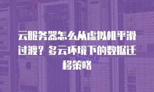 云服务器怎么从虚拟机平滑过渡？多云环境下的数据迁移策略