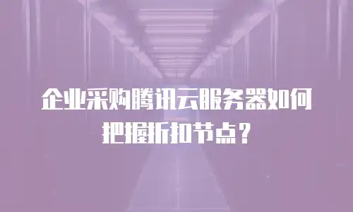 企业采购腾讯云服务器如何把握折扣节点？