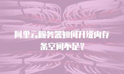 阿里云服务器如何升级内存条空间不足？