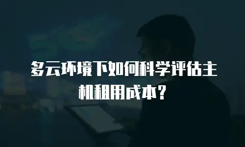 多云环境下如何科学评估主机租用成本？