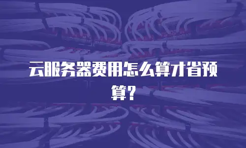 云服务器费用怎么算才省预算？