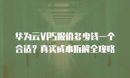 华为云VPS报价多少钱一个合适？真实成本拆解全攻略